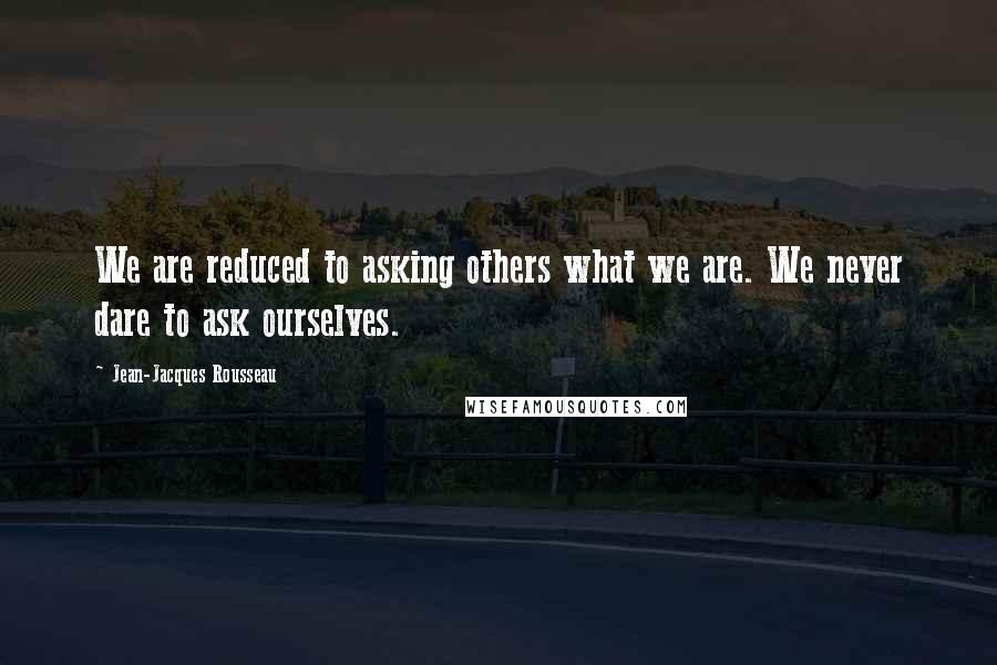 Jean-Jacques Rousseau Quotes: We are reduced to asking others what we are. We never dare to ask ourselves.