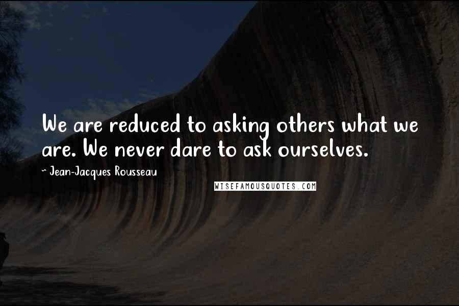 Jean-Jacques Rousseau Quotes: We are reduced to asking others what we are. We never dare to ask ourselves.