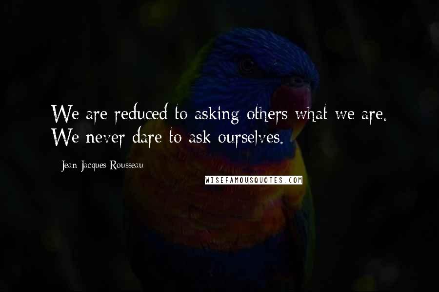 Jean-Jacques Rousseau Quotes: We are reduced to asking others what we are. We never dare to ask ourselves.