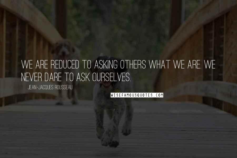 Jean-Jacques Rousseau Quotes: We are reduced to asking others what we are. We never dare to ask ourselves.