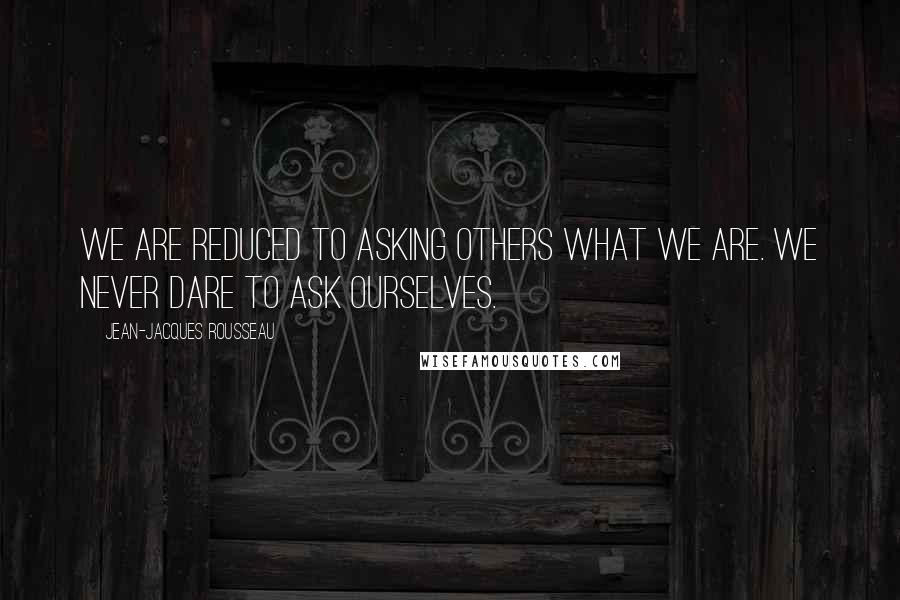 Jean-Jacques Rousseau Quotes: We are reduced to asking others what we are. We never dare to ask ourselves.