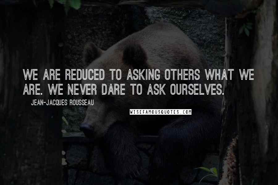 Jean-Jacques Rousseau Quotes: We are reduced to asking others what we are. We never dare to ask ourselves.