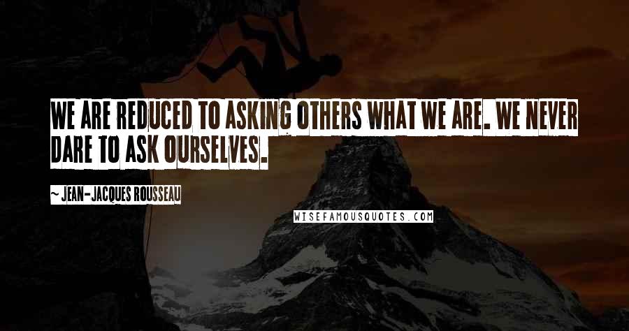 Jean-Jacques Rousseau Quotes: We are reduced to asking others what we are. We never dare to ask ourselves.