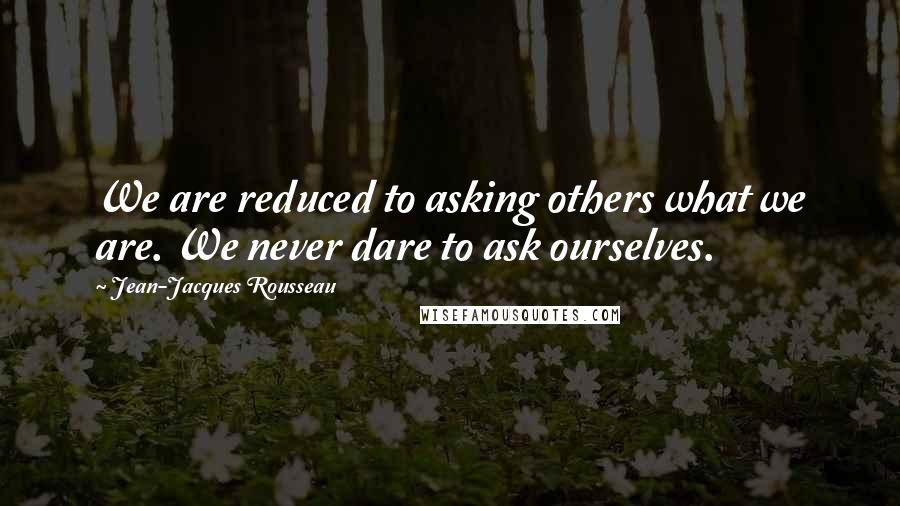 Jean-Jacques Rousseau Quotes: We are reduced to asking others what we are. We never dare to ask ourselves.