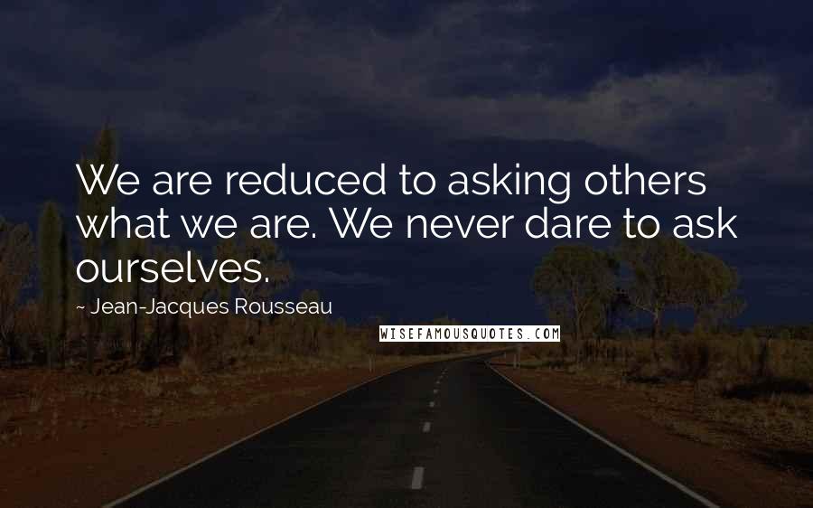 Jean-Jacques Rousseau Quotes: We are reduced to asking others what we are. We never dare to ask ourselves.