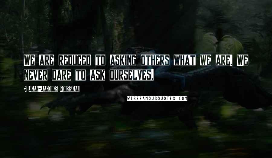 Jean-Jacques Rousseau Quotes: We are reduced to asking others what we are. We never dare to ask ourselves.