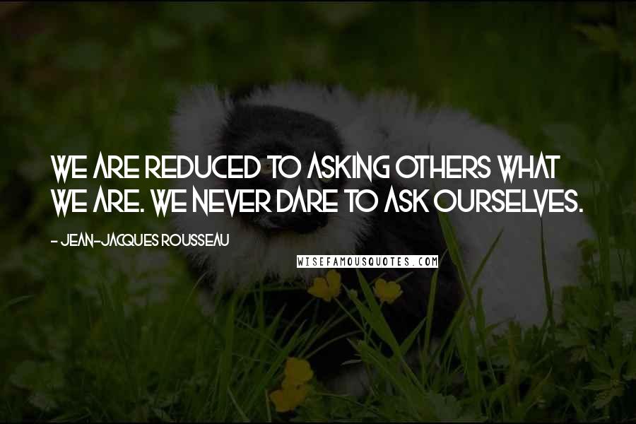 Jean-Jacques Rousseau Quotes: We are reduced to asking others what we are. We never dare to ask ourselves.