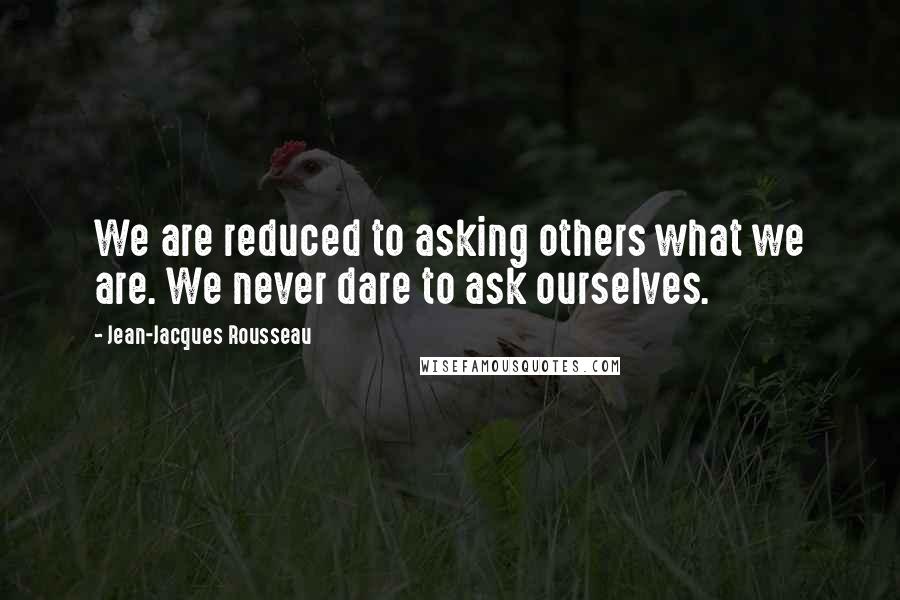 Jean-Jacques Rousseau Quotes: We are reduced to asking others what we are. We never dare to ask ourselves.