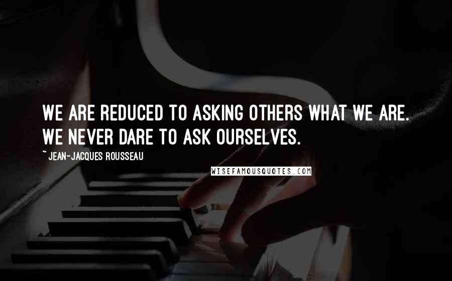 Jean-Jacques Rousseau Quotes: We are reduced to asking others what we are. We never dare to ask ourselves.