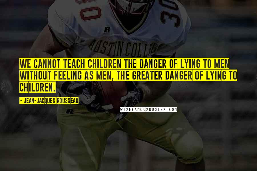Jean-Jacques Rousseau Quotes: We cannot teach children the danger of lying to men without feeling as men, the greater danger of lying to children.