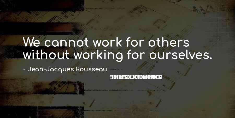 Jean-Jacques Rousseau Quotes: We cannot work for others without working for ourselves.