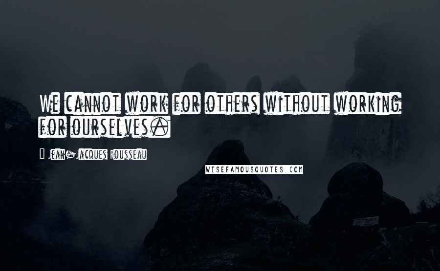 Jean-Jacques Rousseau Quotes: We cannot work for others without working for ourselves.