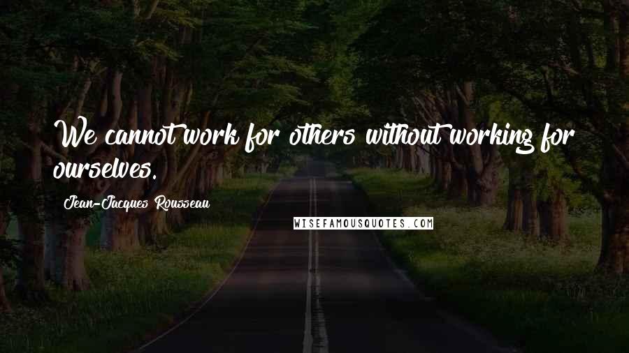 Jean-Jacques Rousseau Quotes: We cannot work for others without working for ourselves.