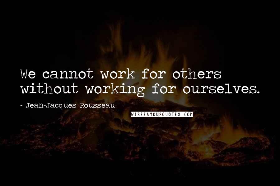 Jean-Jacques Rousseau Quotes: We cannot work for others without working for ourselves.