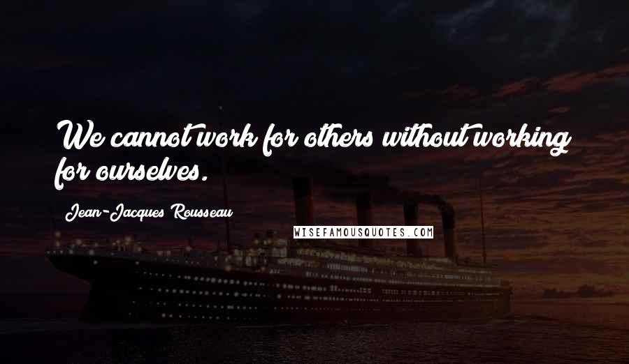 Jean-Jacques Rousseau Quotes: We cannot work for others without working for ourselves.