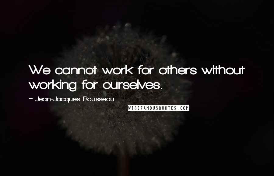 Jean-Jacques Rousseau Quotes: We cannot work for others without working for ourselves.