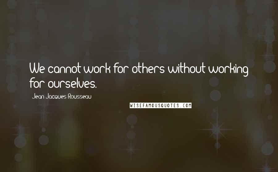 Jean-Jacques Rousseau Quotes: We cannot work for others without working for ourselves.