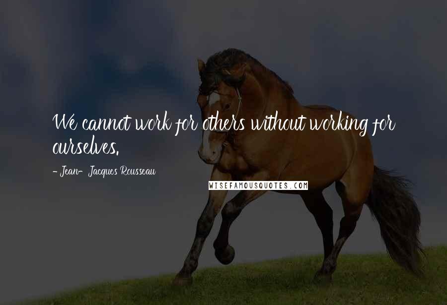 Jean-Jacques Rousseau Quotes: We cannot work for others without working for ourselves.