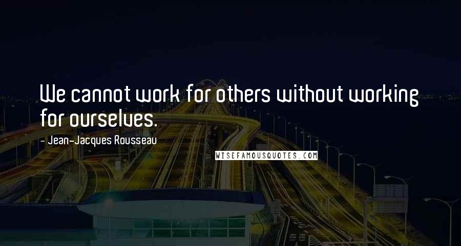 Jean-Jacques Rousseau Quotes: We cannot work for others without working for ourselves.