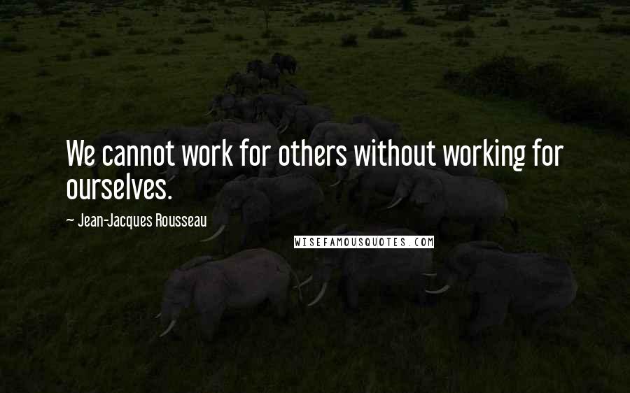 Jean-Jacques Rousseau Quotes: We cannot work for others without working for ourselves.