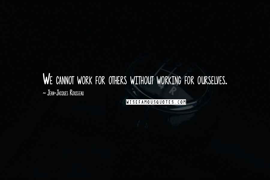 Jean-Jacques Rousseau Quotes: We cannot work for others without working for ourselves.