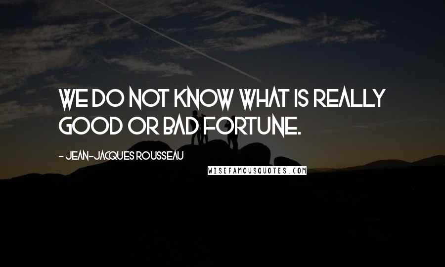 Jean-Jacques Rousseau Quotes: We do not know what is really good or bad fortune.