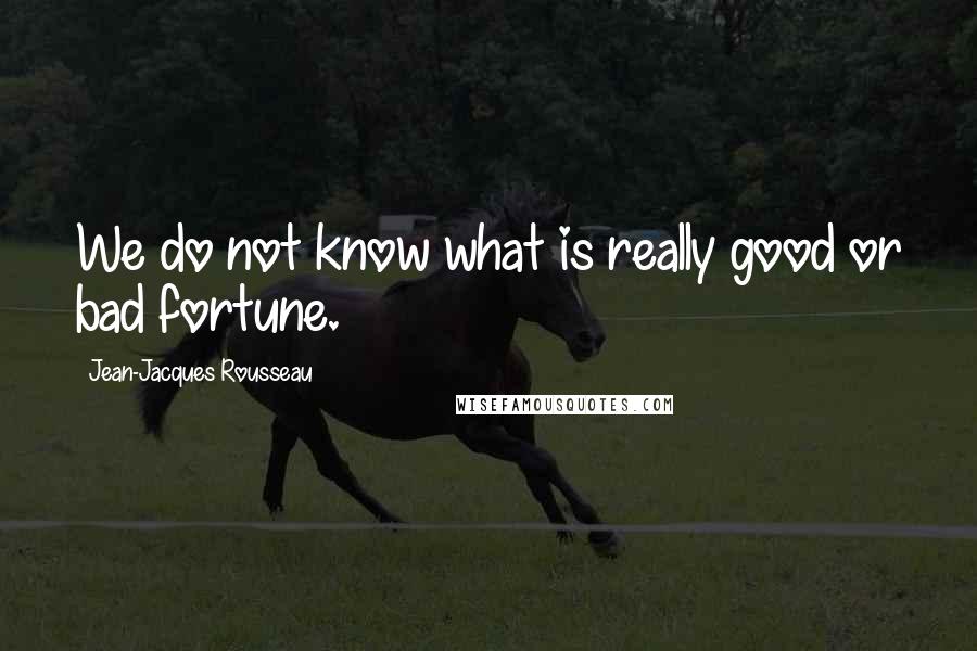 Jean-Jacques Rousseau Quotes: We do not know what is really good or bad fortune.