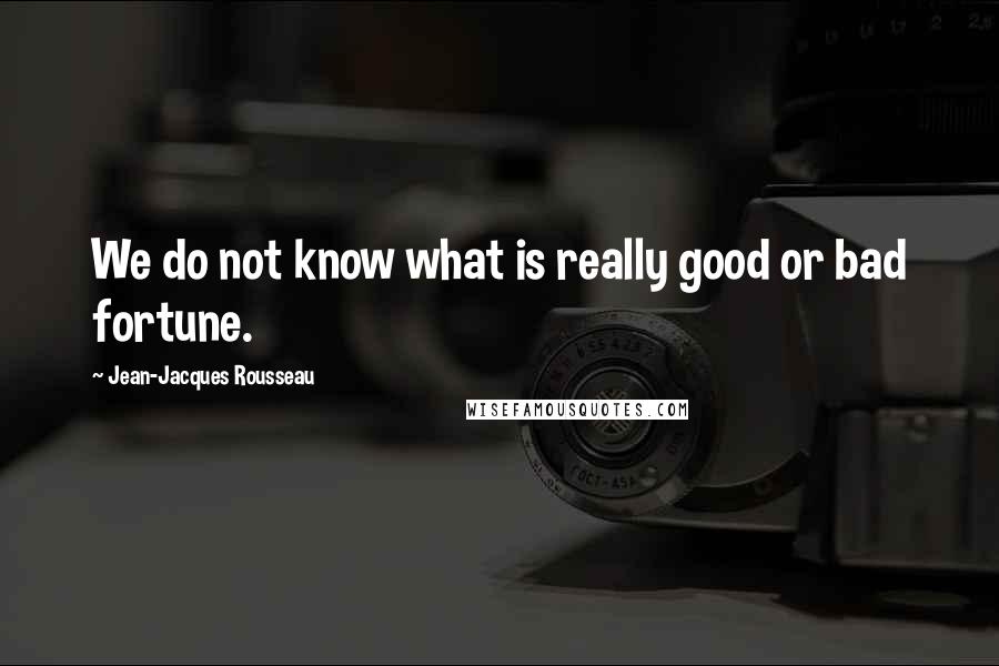 Jean-Jacques Rousseau Quotes: We do not know what is really good or bad fortune.