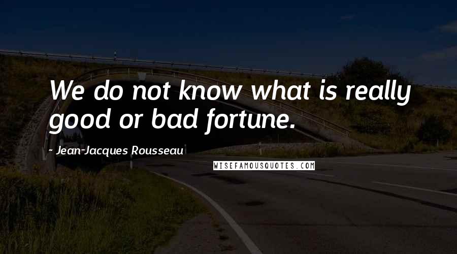 Jean-Jacques Rousseau Quotes: We do not know what is really good or bad fortune.