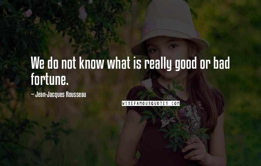 Jean-Jacques Rousseau Quotes: We do not know what is really good or bad fortune.