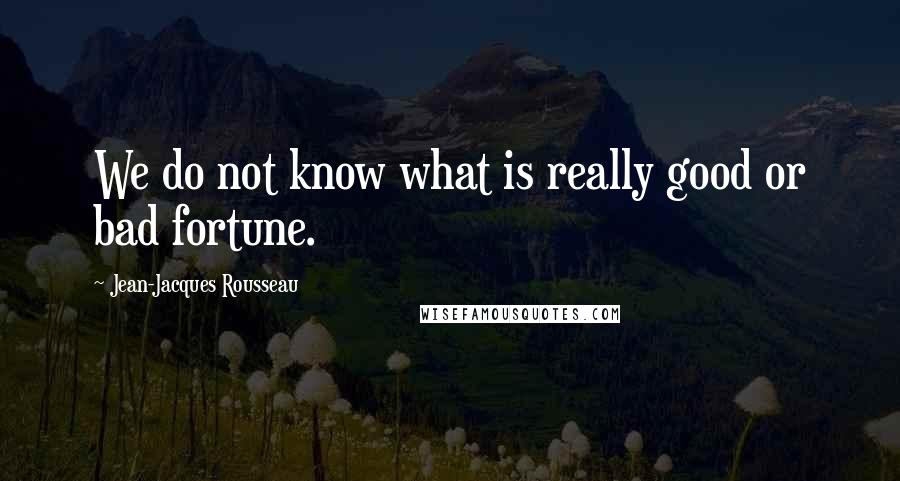 Jean-Jacques Rousseau Quotes: We do not know what is really good or bad fortune.