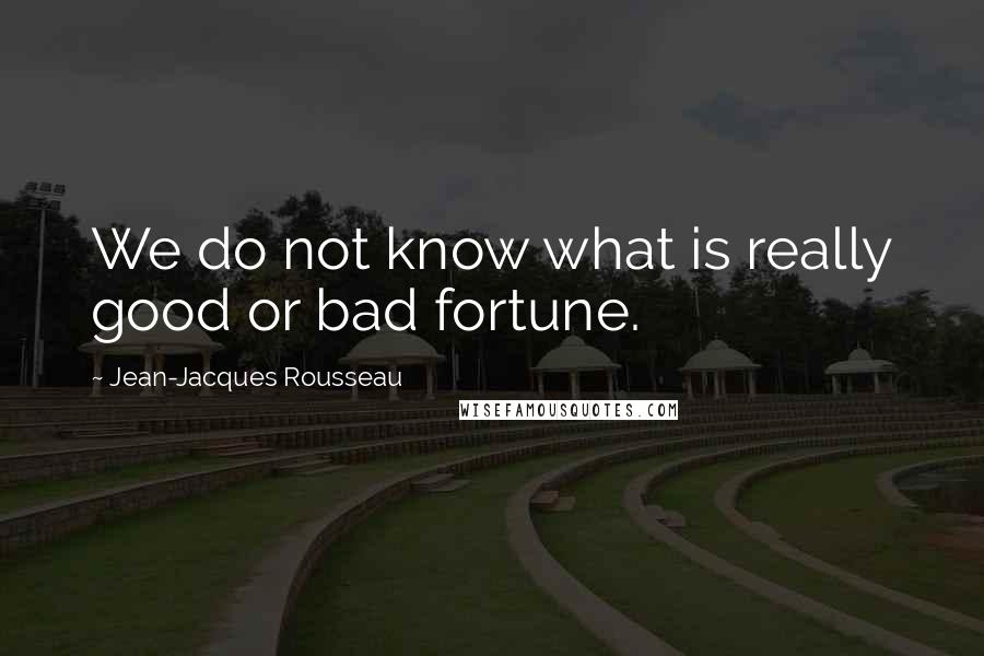 Jean-Jacques Rousseau Quotes: We do not know what is really good or bad fortune.