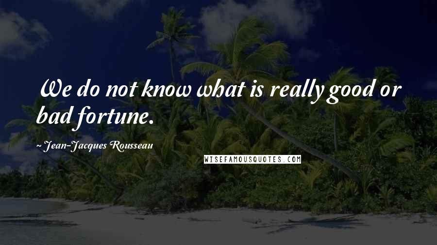 Jean-Jacques Rousseau Quotes: We do not know what is really good or bad fortune.