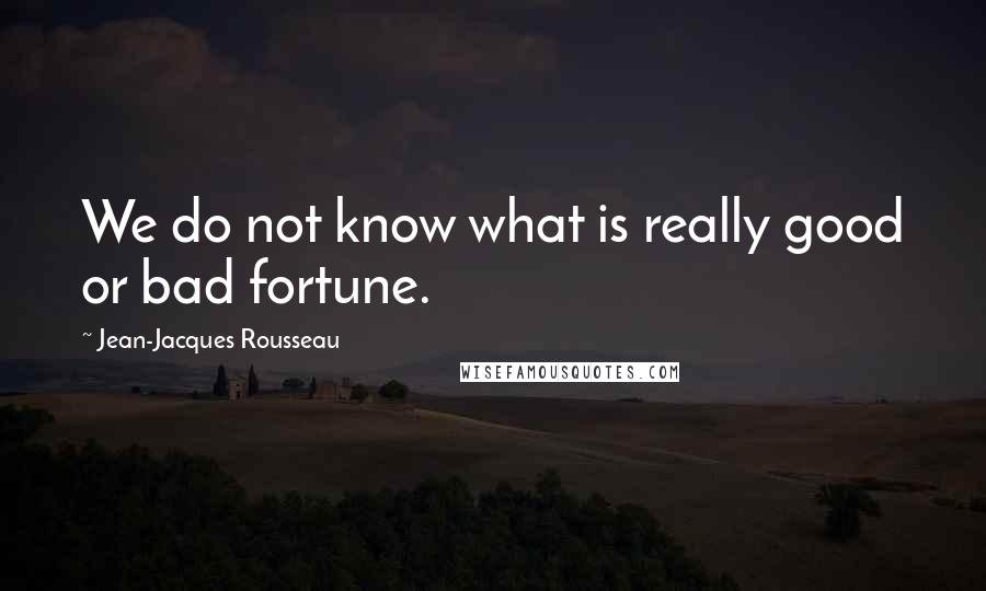 Jean-Jacques Rousseau Quotes: We do not know what is really good or bad fortune.