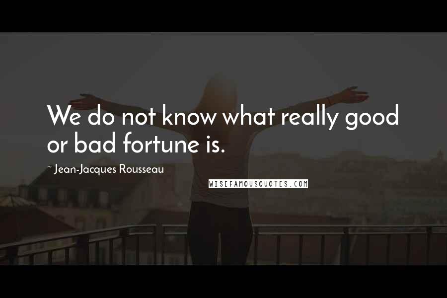 Jean-Jacques Rousseau Quotes: We do not know what really good or bad fortune is.