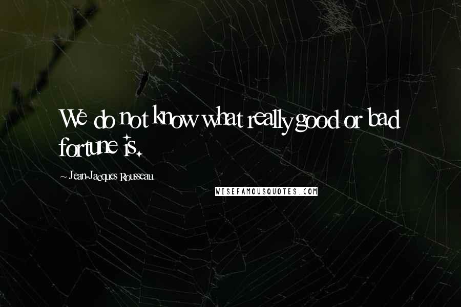 Jean-Jacques Rousseau Quotes: We do not know what really good or bad fortune is.