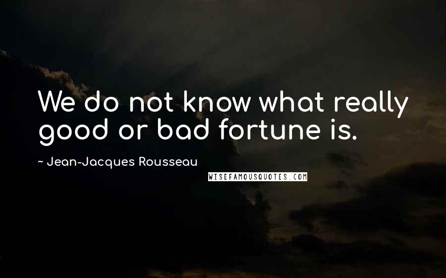 Jean-Jacques Rousseau Quotes: We do not know what really good or bad fortune is.