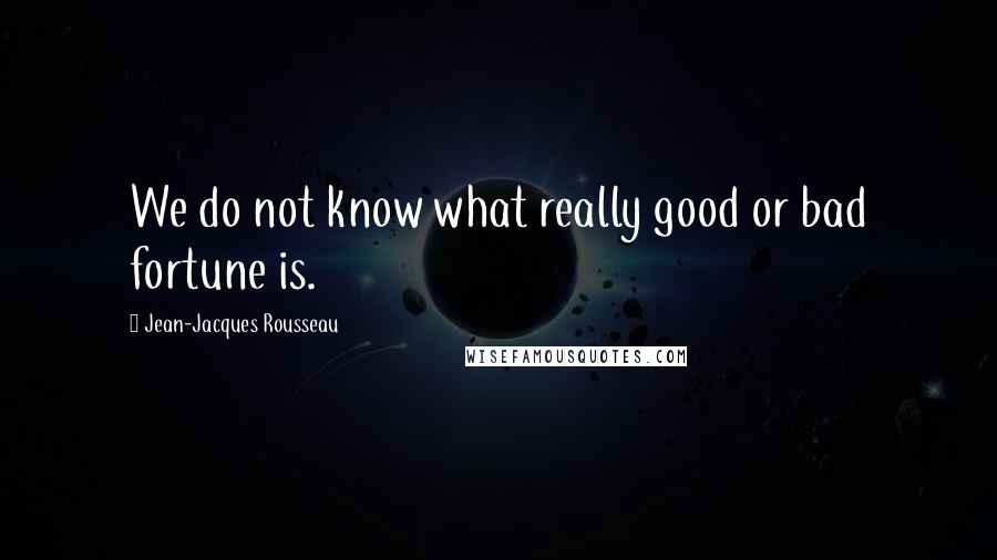 Jean-Jacques Rousseau Quotes: We do not know what really good or bad fortune is.