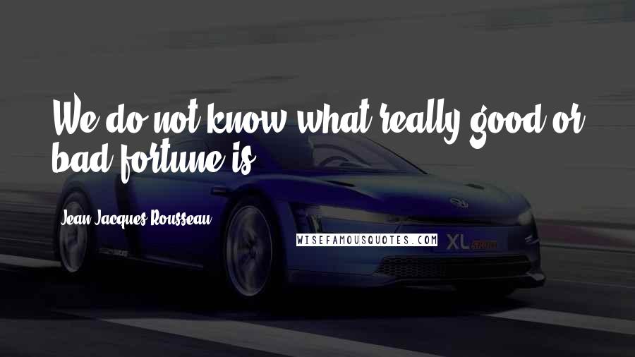 Jean-Jacques Rousseau Quotes: We do not know what really good or bad fortune is.