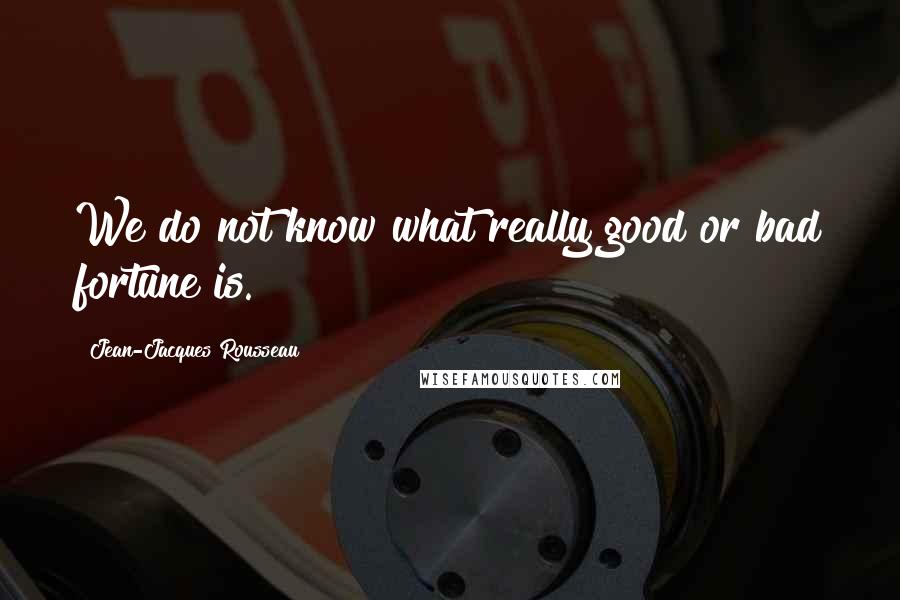 Jean-Jacques Rousseau Quotes: We do not know what really good or bad fortune is.