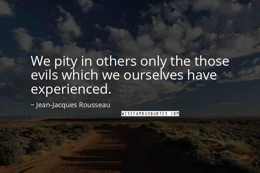 Jean-Jacques Rousseau Quotes: We pity in others only the those evils which we ourselves have experienced.