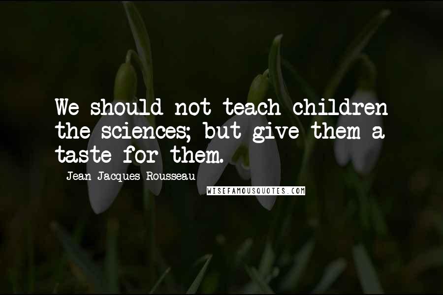 Jean-Jacques Rousseau Quotes: We should not teach children the sciences; but give them a taste for them.