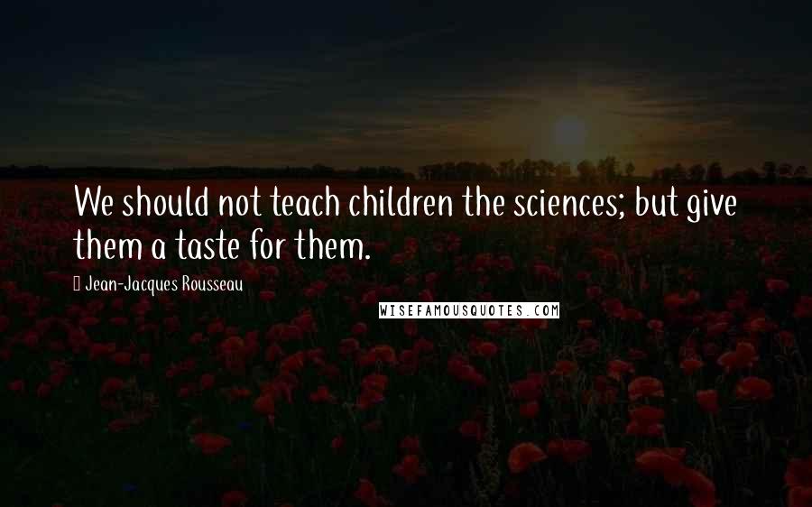 Jean-Jacques Rousseau Quotes: We should not teach children the sciences; but give them a taste for them.