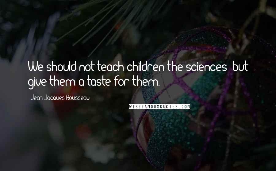 Jean-Jacques Rousseau Quotes: We should not teach children the sciences; but give them a taste for them.