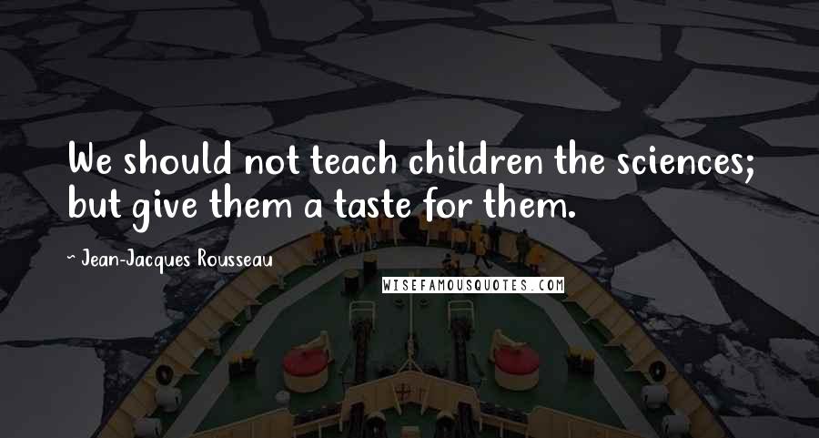 Jean-Jacques Rousseau Quotes: We should not teach children the sciences; but give them a taste for them.