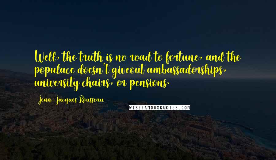 Jean-Jacques Rousseau Quotes: Well, the truth is no road to fortune, and the populace doesn't giveout ambassadorships, university chairs, or pensions.