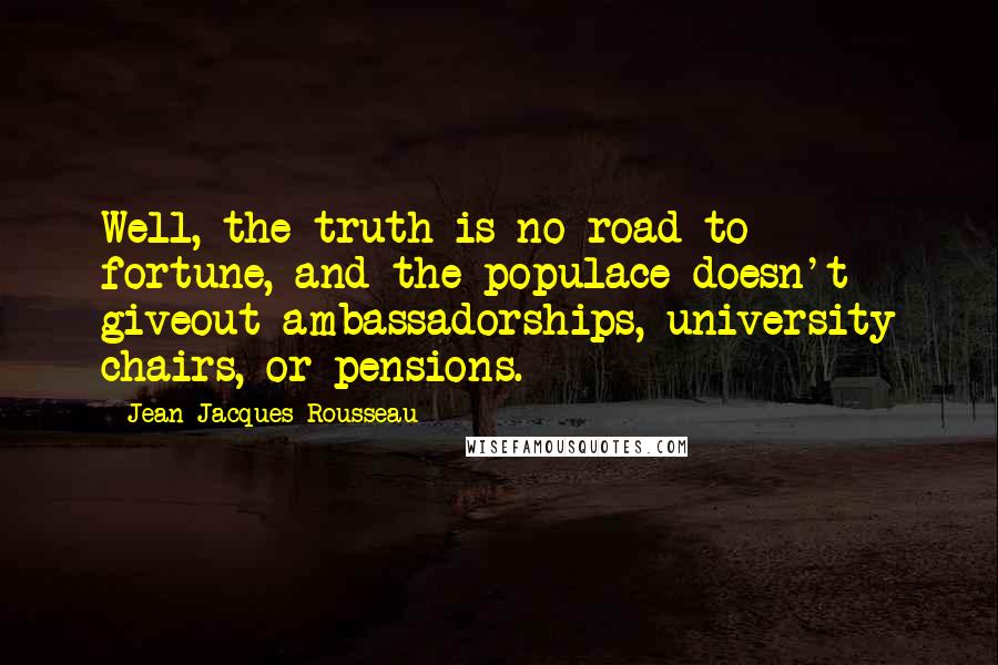 Jean-Jacques Rousseau Quotes: Well, the truth is no road to fortune, and the populace doesn't giveout ambassadorships, university chairs, or pensions.