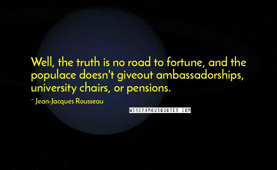 Jean-Jacques Rousseau Quotes: Well, the truth is no road to fortune, and the populace doesn't giveout ambassadorships, university chairs, or pensions.