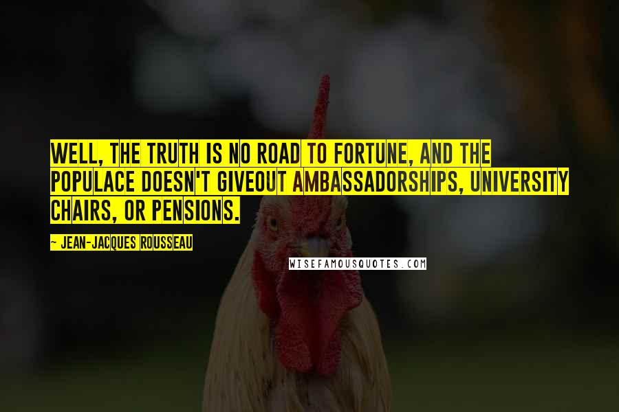 Jean-Jacques Rousseau Quotes: Well, the truth is no road to fortune, and the populace doesn't giveout ambassadorships, university chairs, or pensions.