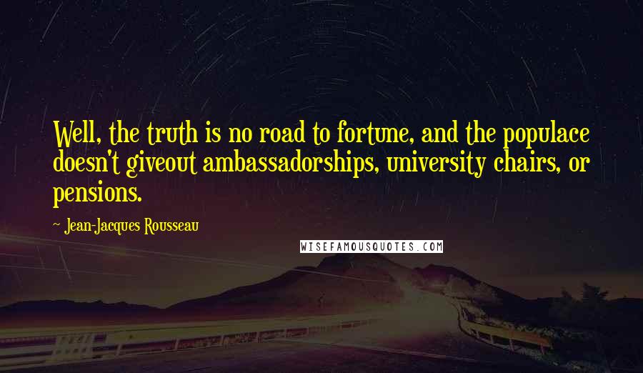 Jean-Jacques Rousseau Quotes: Well, the truth is no road to fortune, and the populace doesn't giveout ambassadorships, university chairs, or pensions.